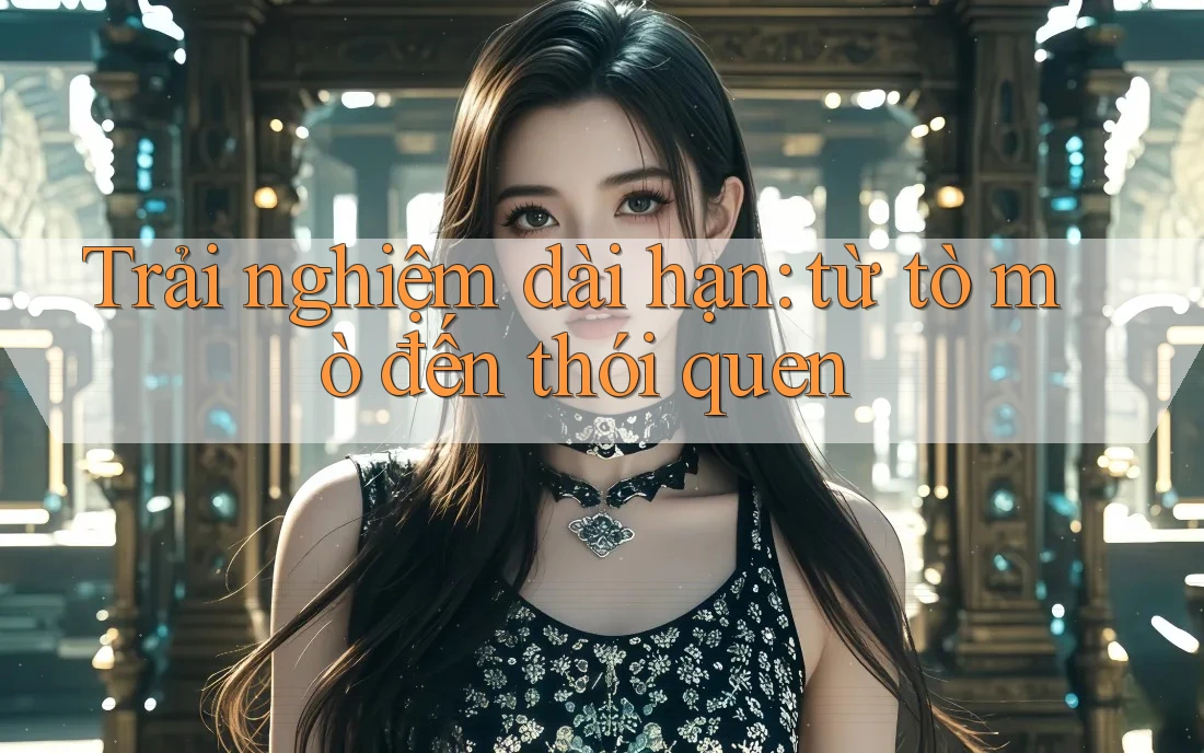 Trải nghiệm dài hạn: từ tò mò đến thói quen Trải nghiệm dài hạn: từ tò mò đến thói quen