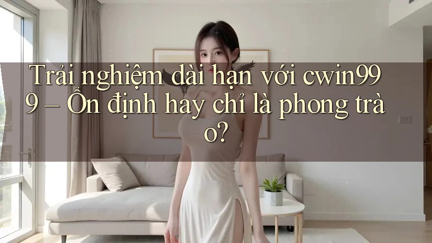 Trải nghiệm dài hạn với cwin999 – Ổn định hay chỉ là phong trào? Trải nghiệm dài hạn với cwin999 – Ổn định hay chỉ là phong trào?