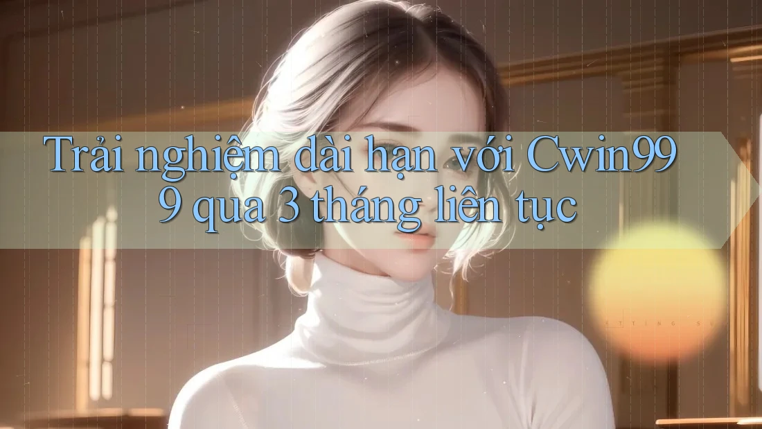 Trải nghiệm dài hạn với Cwin999 qua 3 tháng liên tục Trải nghiệm dài hạn với Cwin999 qua 3 tháng liên tục