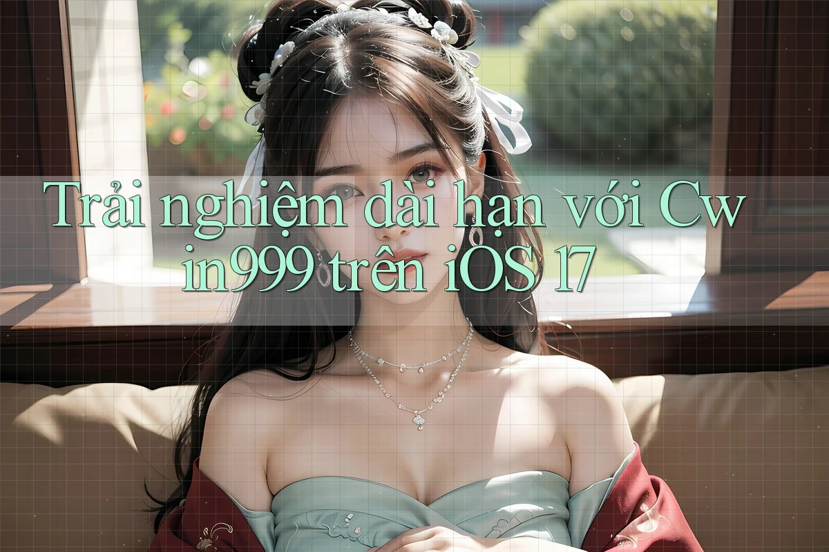 Trải nghiệm dài hạn với Cwin999 trên iOS 17