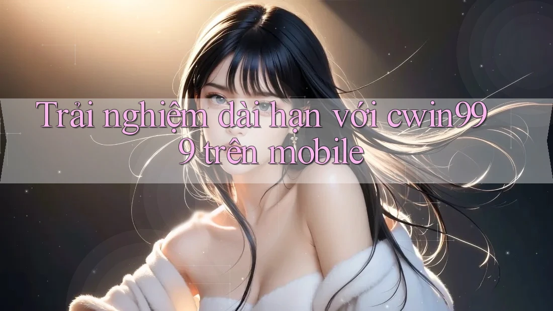 Trải nghiệm dài hạn với cwin999 trên mobile