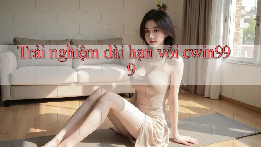 Trải nghiệm dài hạn với cwin999