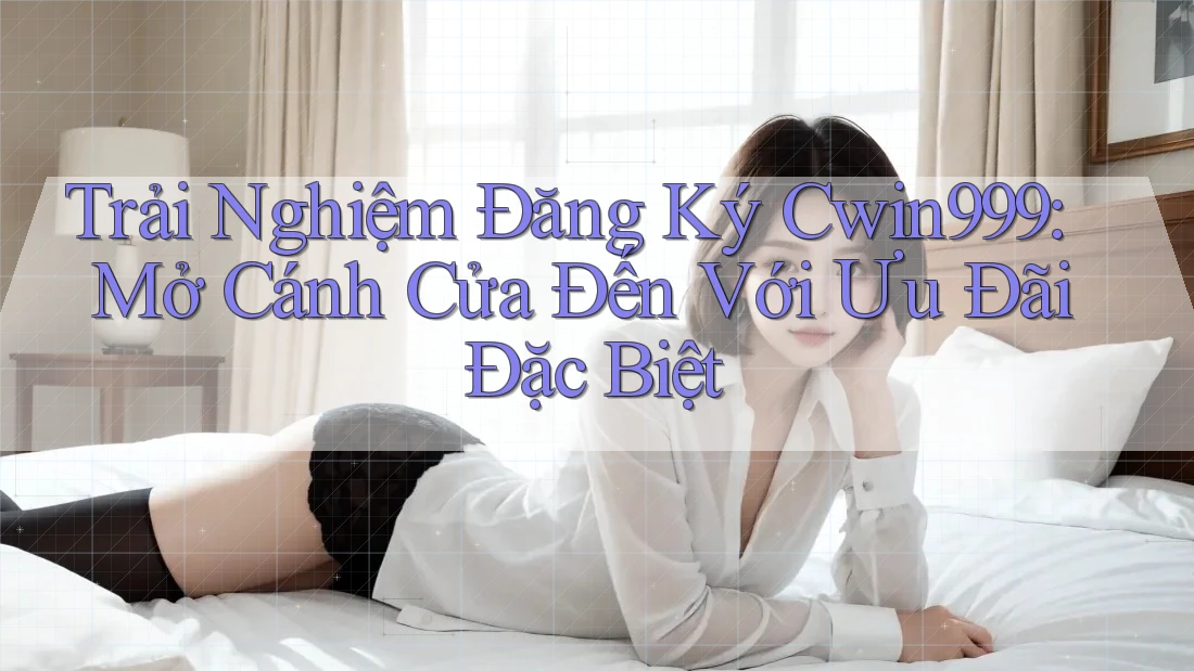 Trải Nghiệm Đăng Ký Cwin999: Mở Cánh Cửa Đến Với Ưu Đãi Đặc Biệt Trải Nghiệm Đăng Ký Cwin999: Mở Cánh Cửa Đến Với Ưu Đãi Đặc Biệt