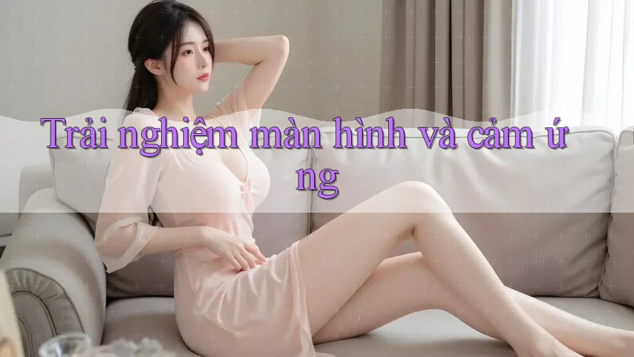 Trải nghiệm màn hình và cảm ứng