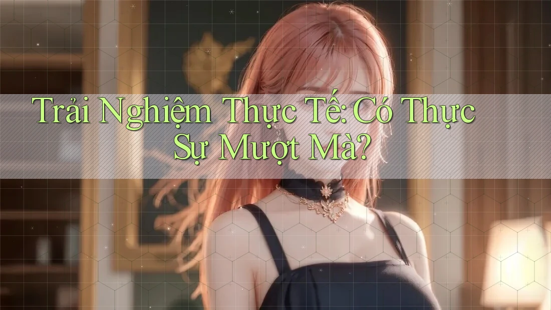 Trải Nghiệm Thực Tế: Có Thực Sự Mượt Mà?