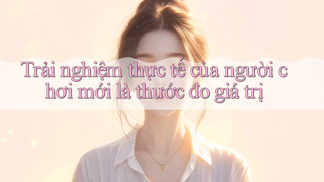 Trải nghiệm thực tế của người chơi mới là thước đo giá trị Trải nghiệm thực tế của người chơi mới là thước đo giá trị