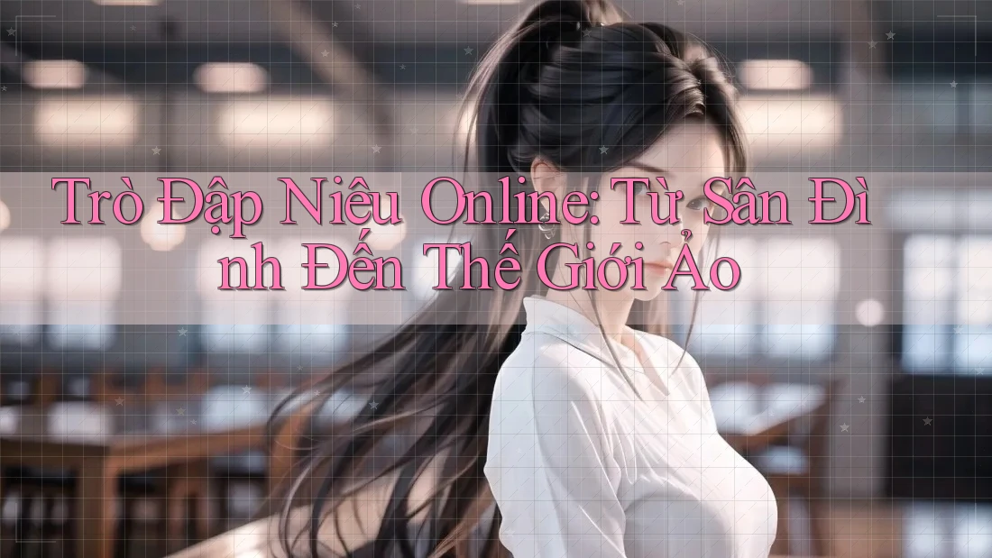 Trò Đập Niêu Online: Từ Sân Đình Đến Thế Giới Ảo