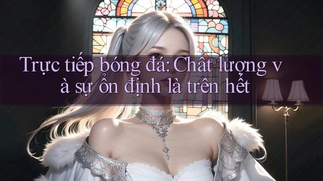 Trực tiếp bóng đá: Chất lượng và sự ổn định là trên hết Trực tiếp bóng đá: Chất lượng và sự ổn định là trên hết