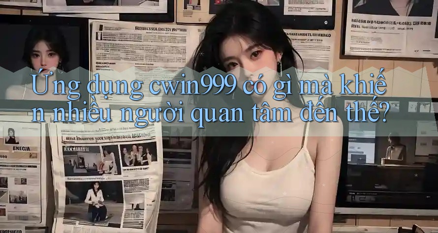 Ứng dụng cwin999 có gì mà khiến nhiều người quan tâm đến thế? Ứng dụng cwin999 có gì mà khiến nhiều người quan tâm đến thế?