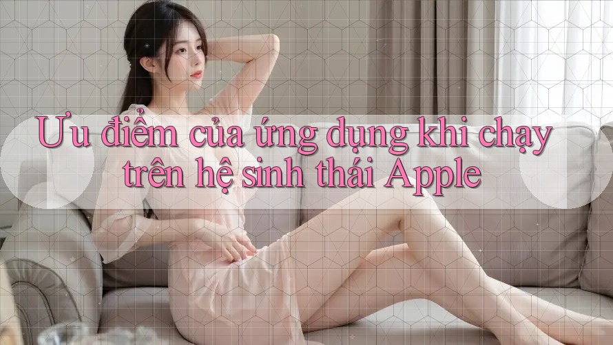 Ưu điểm của ứng dụng khi chạy trên hệ sinh thái Apple