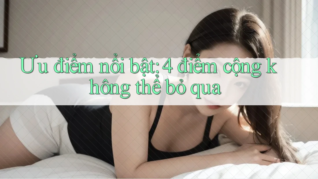 Ưu điểm nổi bật: 4 điểm cộng không thể bỏ qua