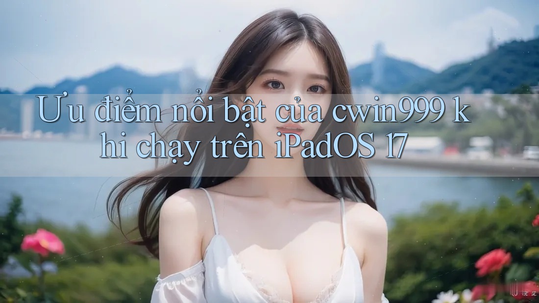 Ưu điểm nổi bật của cwin999 khi chạy trên iPadOS 17