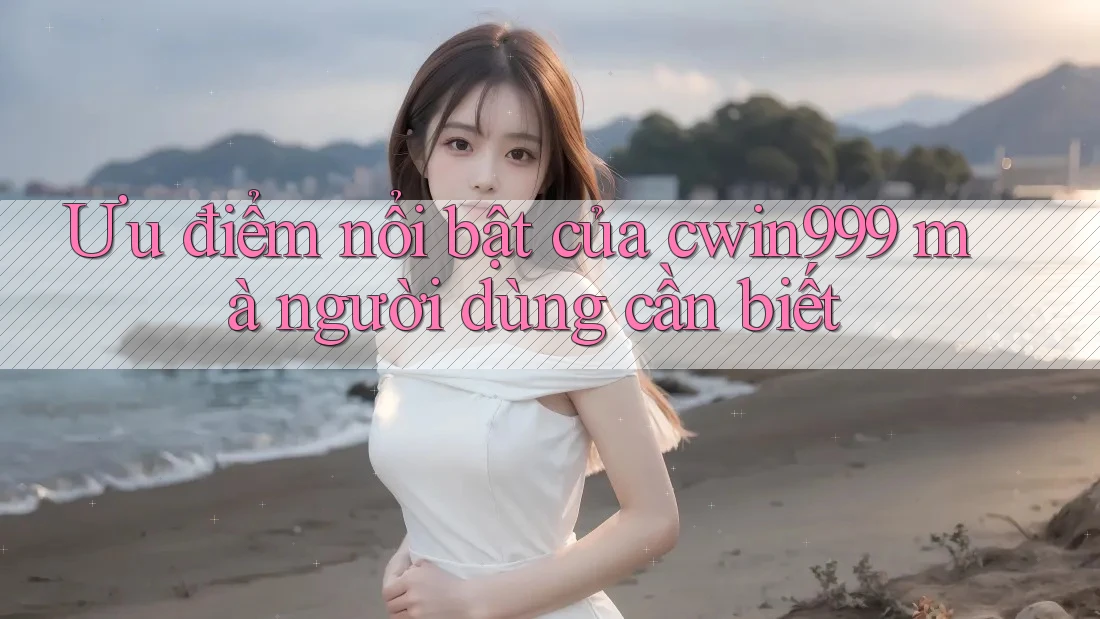 Ưu điểm nổi bật của cwin999 mà người dùng cần biết
