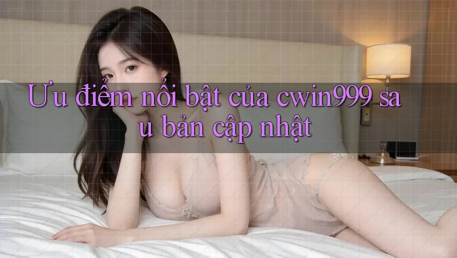 Ưu điểm nổi bật của cwin999 sau bản cập nhật