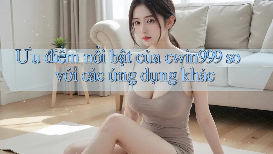 Ưu điểm nổi bật của cwin999 so với các ứng dụng khác