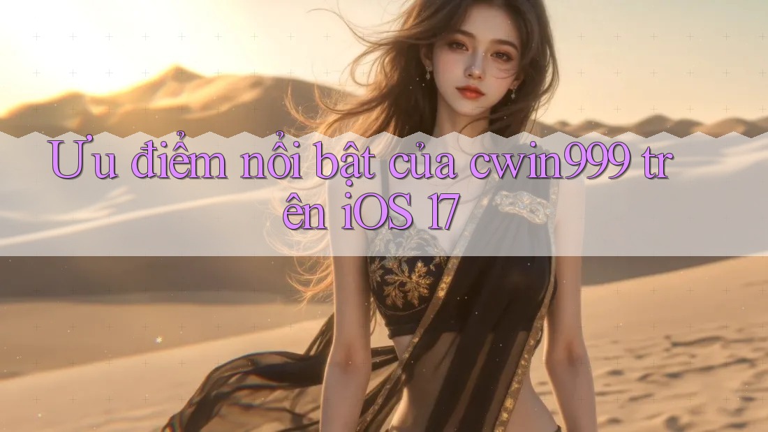 Ưu điểm nổi bật của cwin999 trên iOS 17
