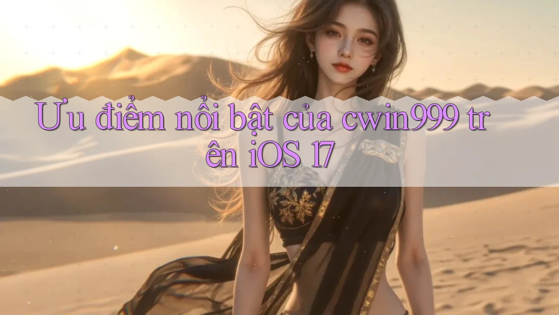 Ưu điểm nổi bật của cwin999 trên iOS 17