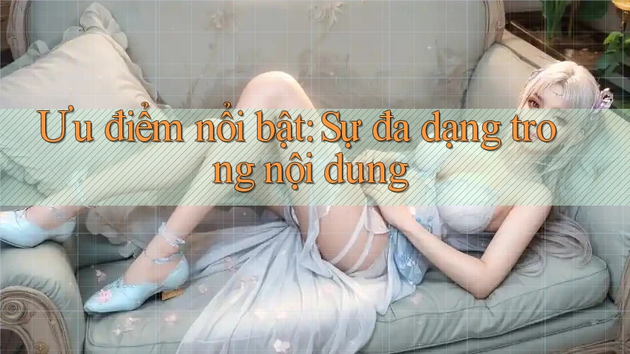 Ưu điểm nổi bật: Sự đa dạng trong nội dung