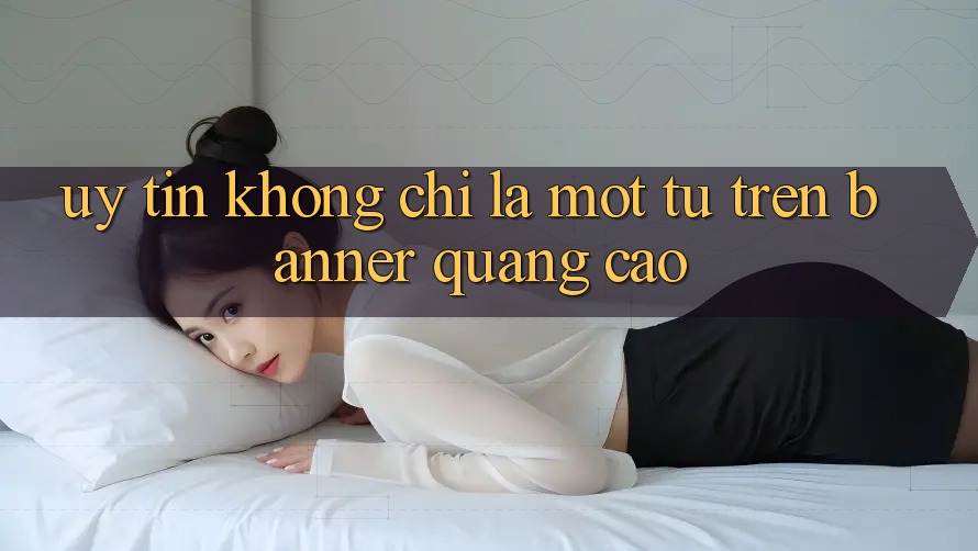 “Uy Tín” Không Chỉ Là Một Từ Trên Banner Quảng Cáo “Uy Tín” Không Chỉ Là Một Từ Trên Banner Quảng Cáo