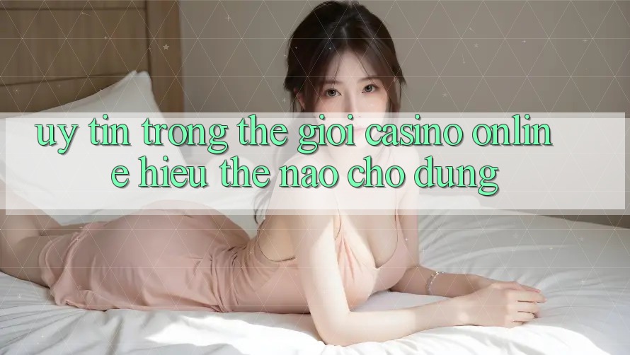 “Uy Tín” Trong Thế Giới Casino Online – Hiểu Thế Nào Cho Đúng?