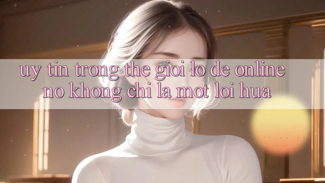 “Uy Tín” Trong Thế Giới Lô Đề Online – Nó Không Chỉ Là Một Lời Hứa “Uy Tín” Trong Thế Giới Lô Đề Online – Nó Không Chỉ Là Một Lời Hứa