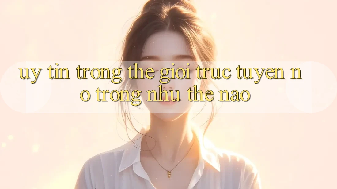 “Uy Tín” Trong Thế Giới Trực Tuyến: Nó Trông Như Thế Nào?