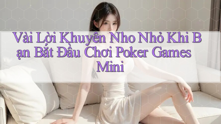Vài Lời Khuyên Nho Nhỏ Khi Bạn Bắt Đầu Chơi Poker Games Mini