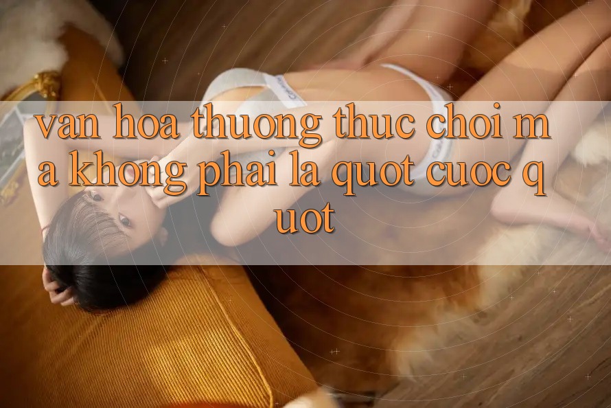 Văn Hóa Thưởng Thức: Chơi Mà Không Phải Là " Cược"