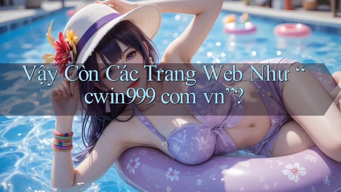 Vậy Còn Các Trang Web Như “cwin999 com vn”? Vậy Còn Các Trang Web Như “cwin999 com vn”?