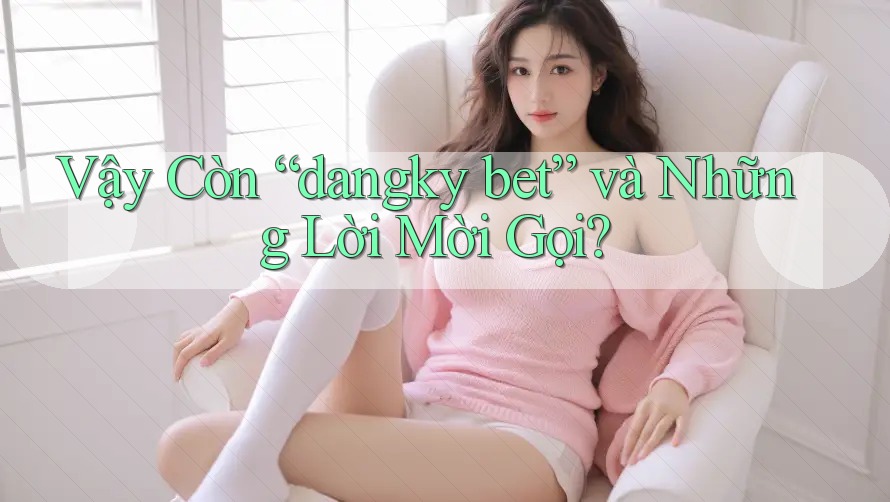 Vậy Còn “dangky bet” và Những Lời Mời Gọi?