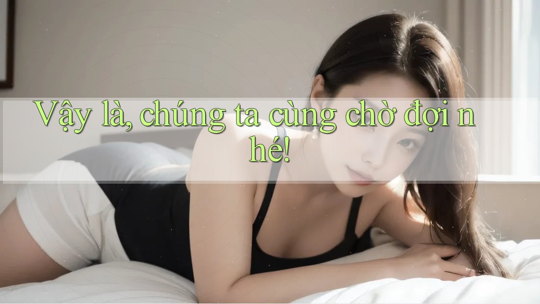 Vậy là, chúng ta cùng chờ đợi nhé! Vậy là, chúng ta cùng chờ đợi nhé!