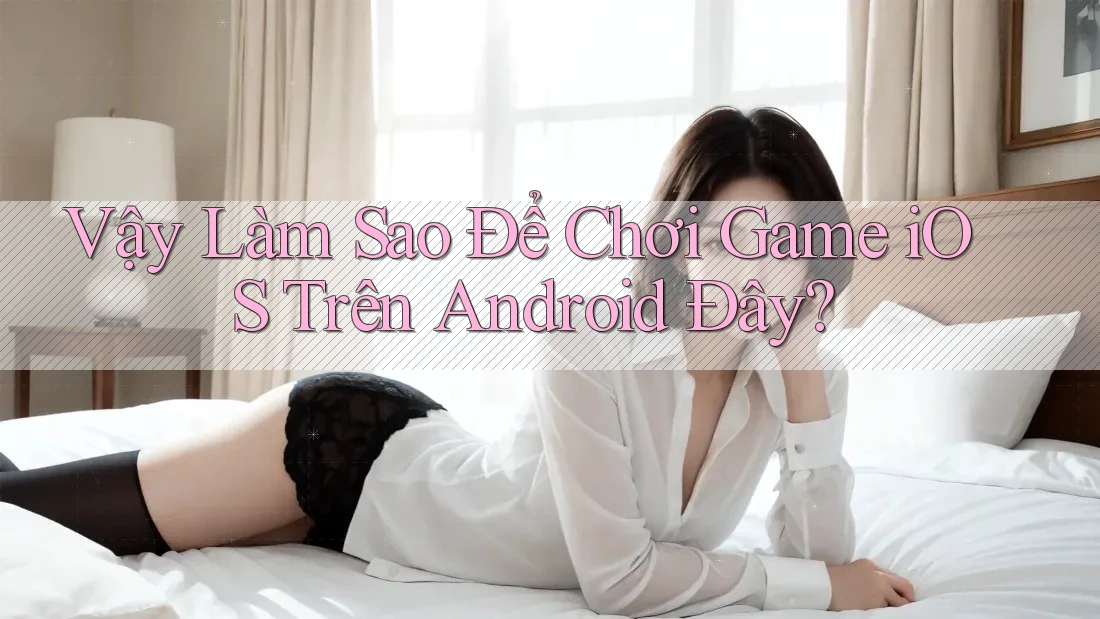 Vậy Làm Sao Để Chơi Game iOS Trên Android Đây?