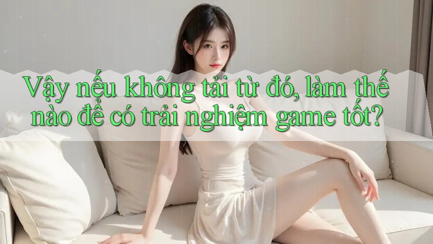 Vậy nếu không tải từ đó, làm thế nào để có trải nghiệm game tốt? Vậy nếu không tải từ đó, làm thế nào để có trải nghiệm game tốt?