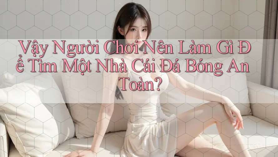 Vậy Người Chơi Nên Làm Gì Để Tìm Một Nhà Cái Đá Bóng An Toàn? Vậy Người Chơi Nên Làm Gì Để Tìm Một Nhà Cái Đá Bóng An Toàn?