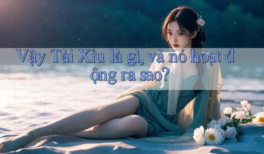 Vậy Tài Xỉu là gì, và nó hoạt động ra sao?