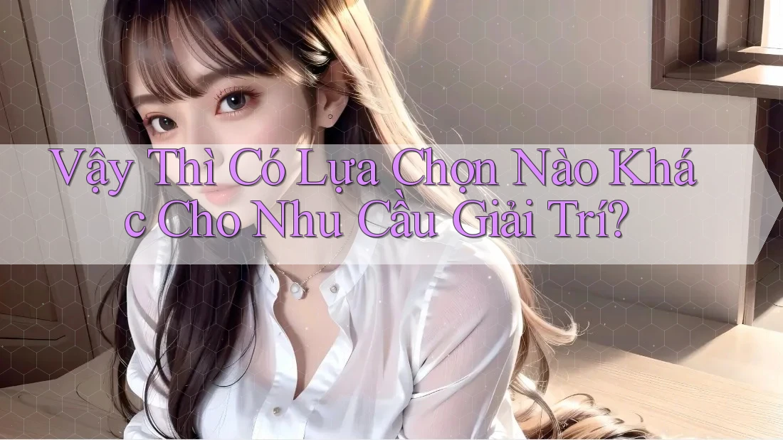 Vậy Thì Có Lựa Chọn Nào Khác Cho Nhu Cầu Giải Trí?
