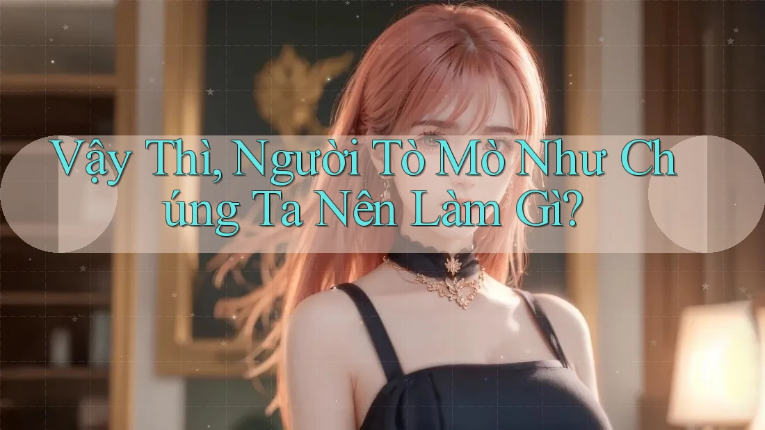 Vậy Thì, Người Tò Mò Như Chúng Ta Nên Làm Gì?