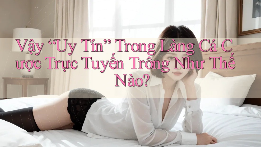 Vậy “Uy Tín” Trong Làng Cá Cược Trực Tuyến Trông Như Thế Nào?