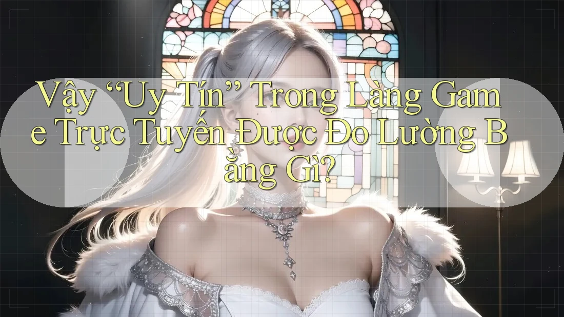 Vậy “Uy Tín” Trong Làng Game Trực Tuyến Được Đo Lường Bằng Gì?