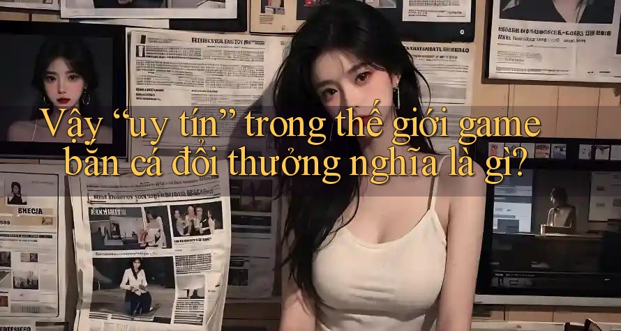 Vậy “uy tín” trong thế giới game bắn cá đổi thưởng nghĩa là gì?