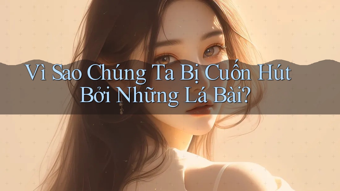 Vì Sao Chúng Ta Bị Cuốn Hút Bởi Những Lá Bài?