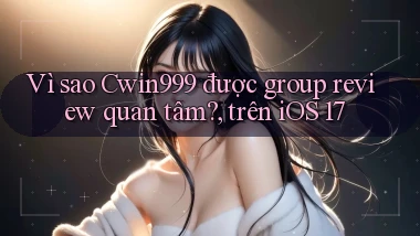 Vì sao Cwin999 được group review quan tâm, trên iOS 17