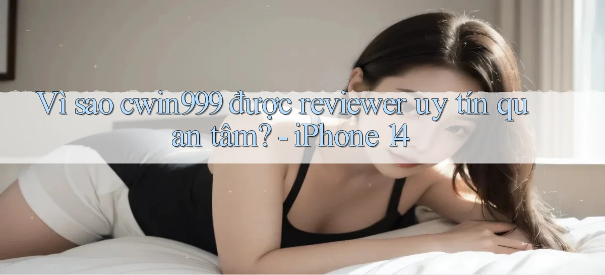 Vì sao cwin999 được reviewer uy tín quan tâm   iPhone 14