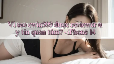 Vì sao cwin999 được reviewer uy tín quan tâm   iPhone 14