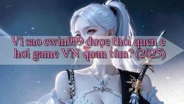 Vì sao cwin999 được thói quen chơi game VN quan tâm (2025)