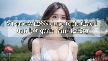 Vì sao cwin999 được topic thảo luận hot quan tâm (2025)