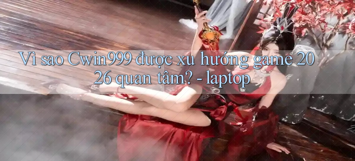 VÌ sao Cwin999 được xu hướng game 2026 quan tâm   laptop
