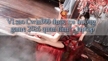 VÌ sao Cwin999 được xu hướng game 2026 quan tâm   laptop