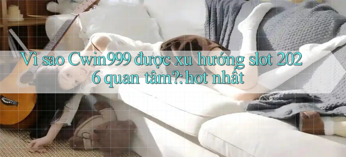 Vì sao Cwin999 được xu hướng slot 2026 quan tâm hot nhất