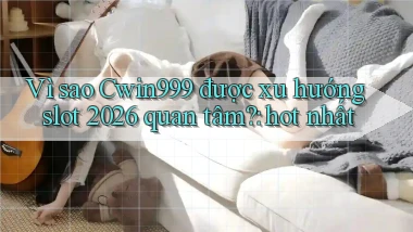 Vì sao Cwin999 được xu hướng slot 2026 quan tâm hot nhất